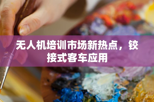 无人机培训市场新热点，铰接式客车应用