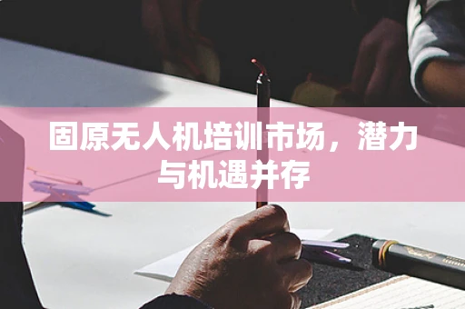 固原无人机培训市场，潜力与机遇并存