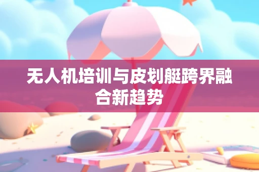 无人机培训与皮划艇跨界融合新趋势