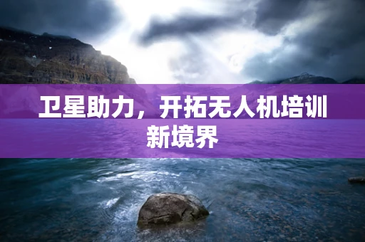 卫星助力，开拓无人机培训新境界