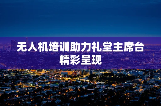 无人机培训助力礼堂主席台精彩呈现
