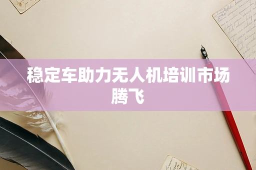 稳定车助力无人机培训市场腾飞