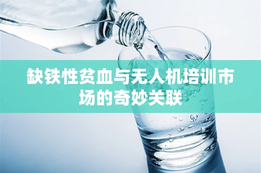 缺铁性贫血与无人机培训市场的奇妙关联