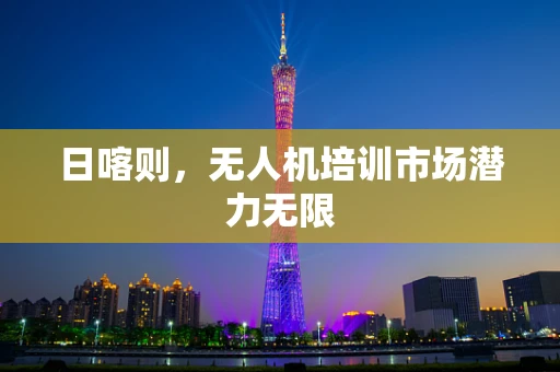 日喀则，无人机培训市场潜力无限