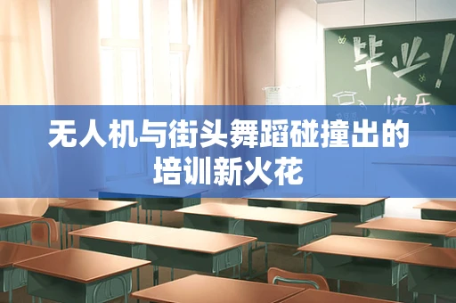 无人机与街头舞蹈碰撞出的培训新火花