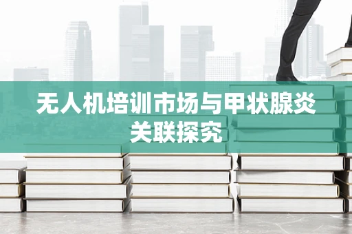 无人机培训市场与甲状腺炎关联探究