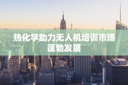 热化学助力无人机培训市场蓬勃发展