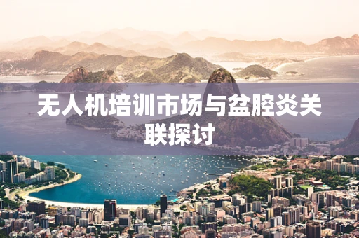 无人机培训市场与盆腔炎关联探讨