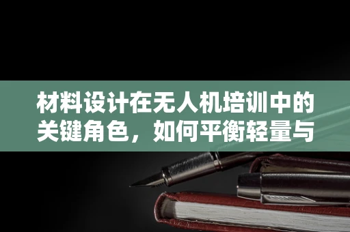 材料设计在无人机培训中的关键角色，如何平衡轻量与耐用？