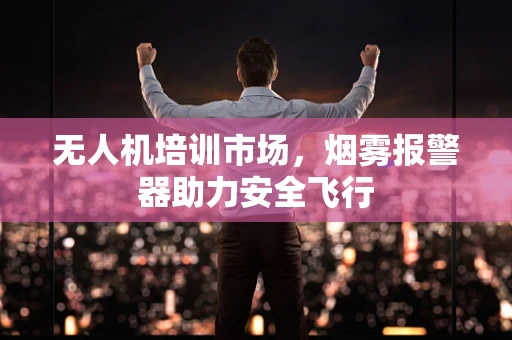 无人机培训市场，烟雾报警器助力安全飞行