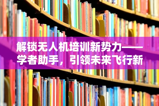 解锁无人机培训新势力——学者助手，引领未来飞行新高度
