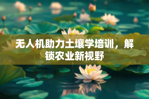 无人机助力土壤学培训，解锁农业新视野