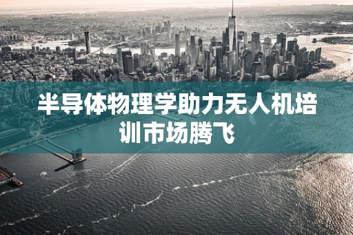 半导体物理学助力无人机培训市场腾飞