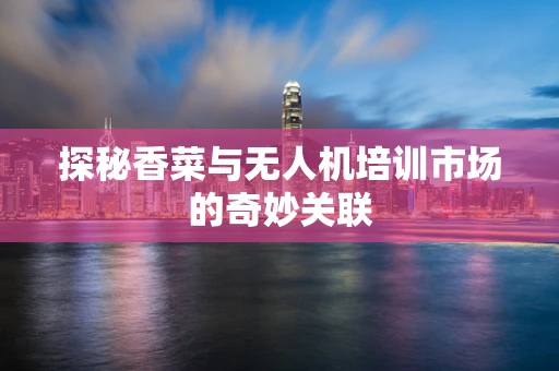 探秘香菜与无人机培训市场的奇妙关联