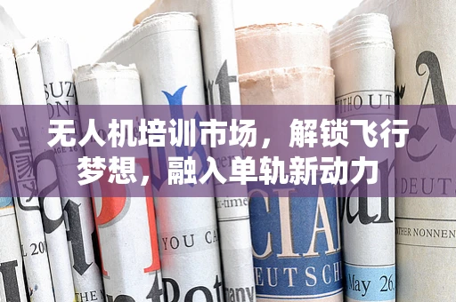 无人机培训市场，解锁飞行梦想，融入单轨新动力