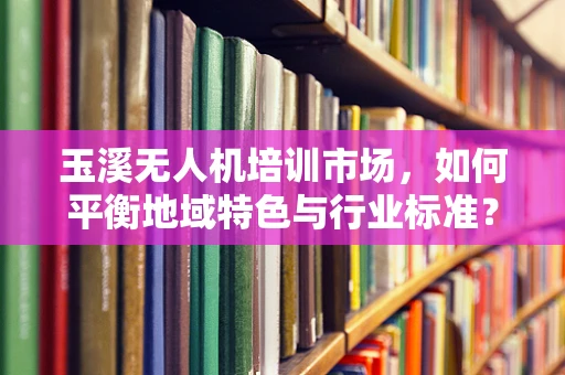 玉溪无人机培训市场，如何平衡地域特色与行业标准？