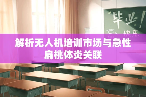 解析无人机培训市场与急性扁桃体炎关联