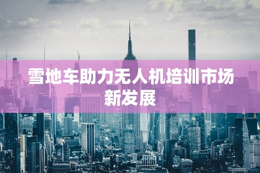 雪地车助力无人机培训市场新发展