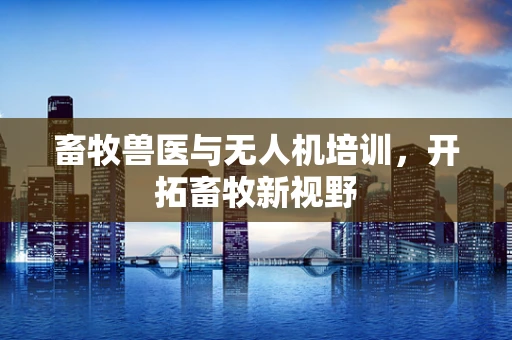 畜牧兽医与无人机培训，开拓畜牧新视野