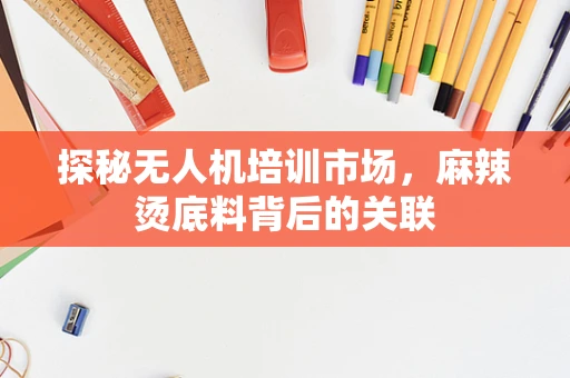 探秘无人机培训市场，麻辣烫底料背后的关联