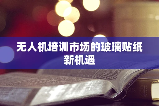 无人机培训市场的玻璃贴纸新机遇