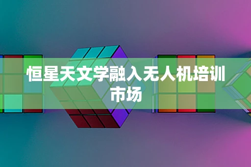 恒星天文学融入无人机培训市场