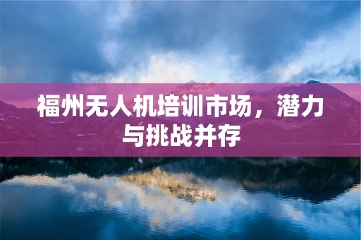 福州无人机培训市场，潜力与挑战并存