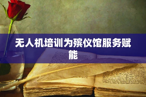 无人机培训为殡仪馆服务赋能