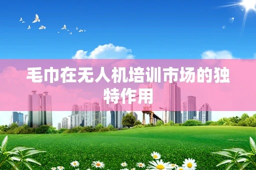 毛巾在无人机培训市场的独特作用