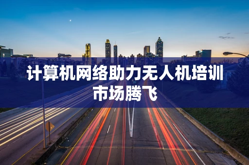 计算机网络助力无人机培训市场腾飞