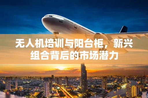 无人机培训与阳台柜，新兴组合背后的市场潜力