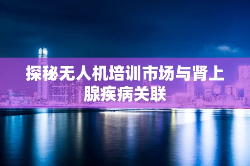 探秘无人机培训市场与肾上腺疾病关联