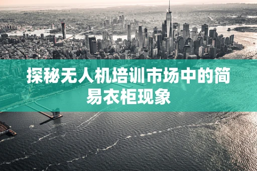探秘无人机培训市场中的简易衣柜现象
