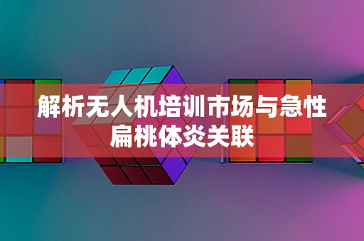 解析无人机培训市场与急性扁桃体炎关联