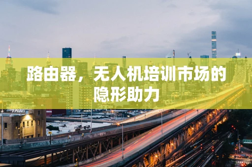 路由器，无人机培训市场的隐形助力