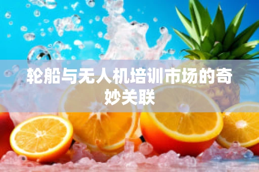 轮船与无人机培训市场的奇妙关联