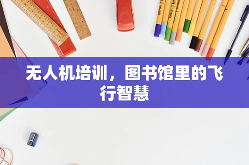 无人机培训，图书馆里的飞行智慧