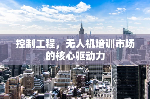 控制工程，无人机培训市场的核心驱动力