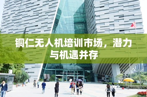 铜仁无人机培训市场，潜力与机遇并存