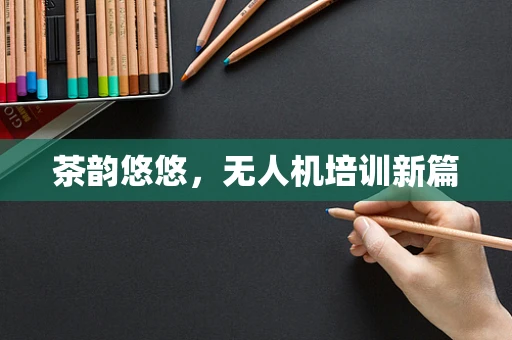 茶韵悠悠，无人机培训新篇
