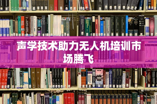 声学技术助力无人机培训市场腾飞