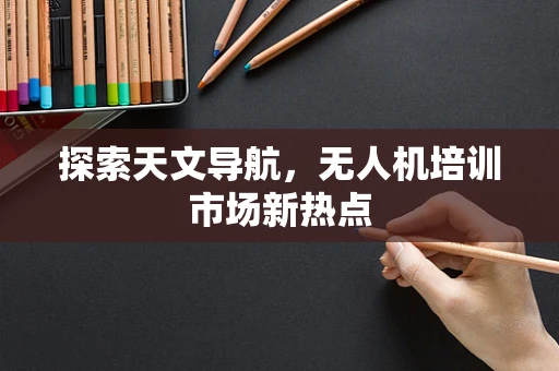 探索天文导航，无人机培训市场新热点