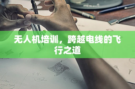 无人机培训，跨越电线的飞行之道