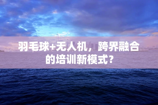 羽毛球+无人机，跨界融合的培训新模式？