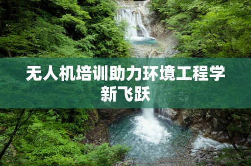 无人机培训助力环境工程学新飞跃