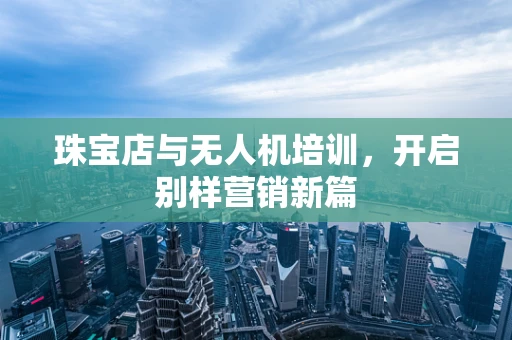 珠宝店与无人机培训，开启别样营销新篇