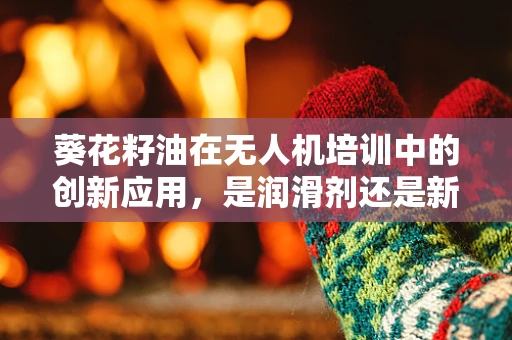 葵花籽油在无人机培训中的创新应用，是润滑剂还是新动力？