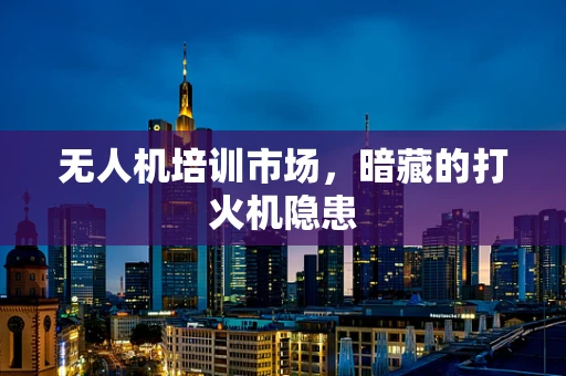 无人机培训市场，暗藏的打火机隐患