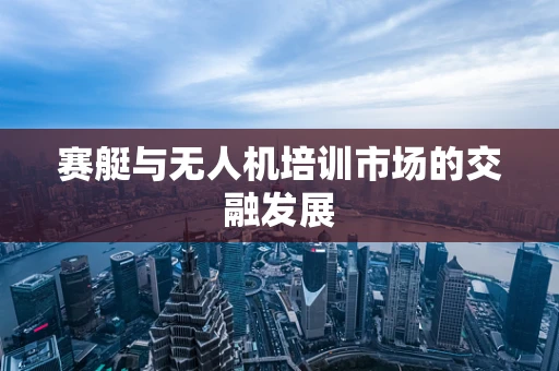 赛艇与无人机培训市场的交融发展