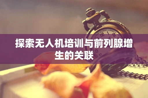 探索无人机培训与前列腺增生的关联